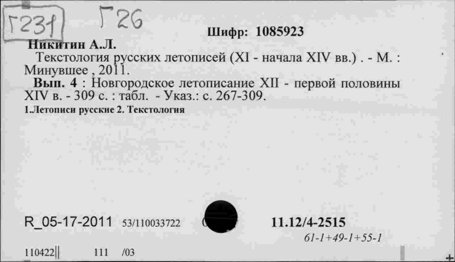 ﻿Никитин А.Л.
Шифр: 1085923
Текстология русских летописей (XI - начала XIV вв.) . - М. : Минувшее ,2011.
Вып. 4 : Новгородское летописание XII - первой половины XIV в. - 309 с. : табл. - Указ.: с. 267-309.
1-Летописи русские 2. Текстология
R_05-17-2011 53/110033722
11.12/4-2515
61-1+49-1+55-1
110422Ц
111 /03